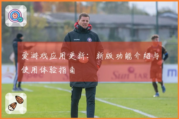 爱游戏应用更新:新版功能介绍与使用体验指南