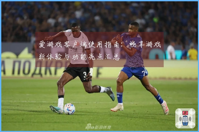 爱游戏客户端使用指南:畅享游戏新体验与功能亮点汇总