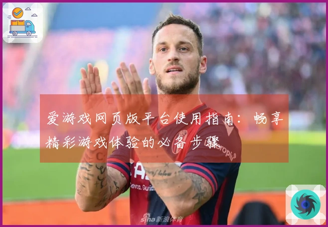 爱游戏网页版平台使用指南：畅享精彩游戏体验的必备步骤