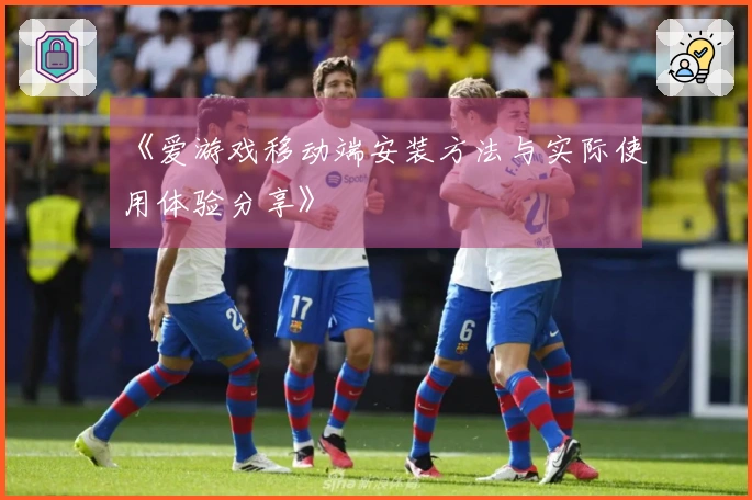 《爱游戏移动端安装方法与实际使用体验分享》