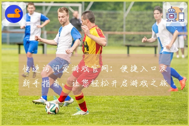 快速访问爱游戏官网：便捷入口及新手指南，让您轻松开启游戏之旅