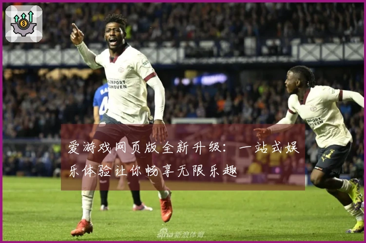 爱游戏网页版全新升级:一站式娱乐体验让你畅享无限乐趣