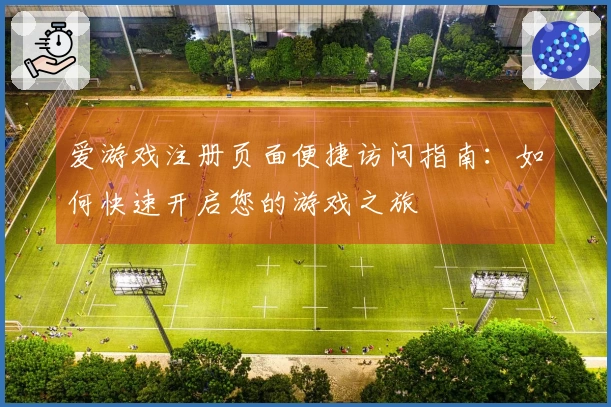 爱游戏注册页面便捷访问指南:如何快速开启您的游戏之旅