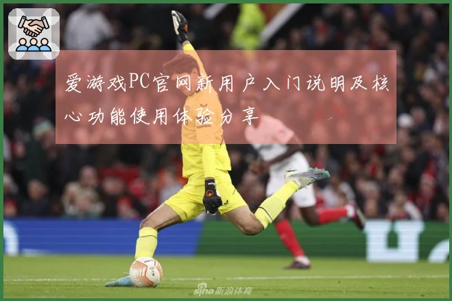 爱游戏PC官网新用户入门说明及核心功能使用体验分享