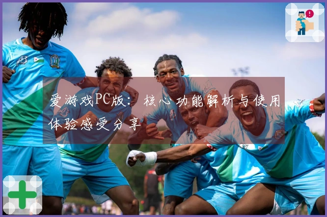 爱游戏PC版：核心功能解析与使用体验感受分享