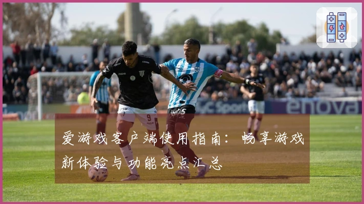 爱游戏客户端使用指南：畅享游戏新体验与功能亮点汇总
