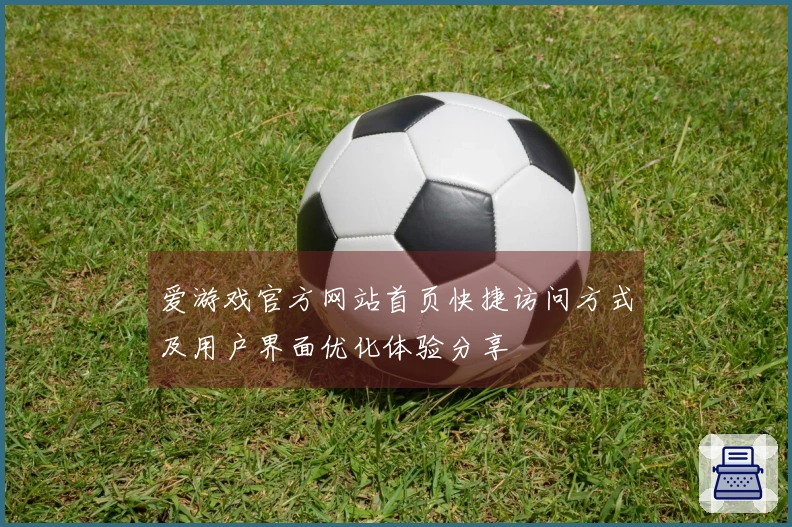 爱游戏官方网站首页快捷访问方式及用户界面优化体验分享