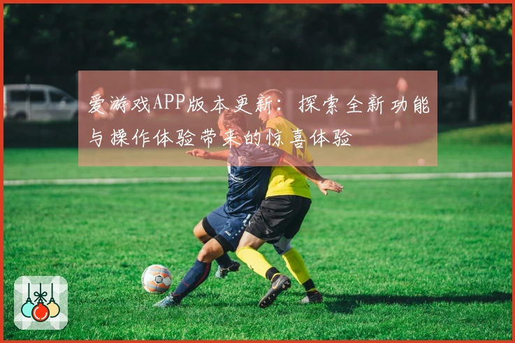 爱游戏APP版本更新：探索全新功能与操作体验带来的惊喜体验
