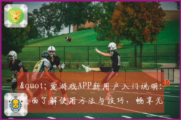 "爱游戏APP新用户入门说明:全面了解使用方法与技巧,畅享无尽乐趣"