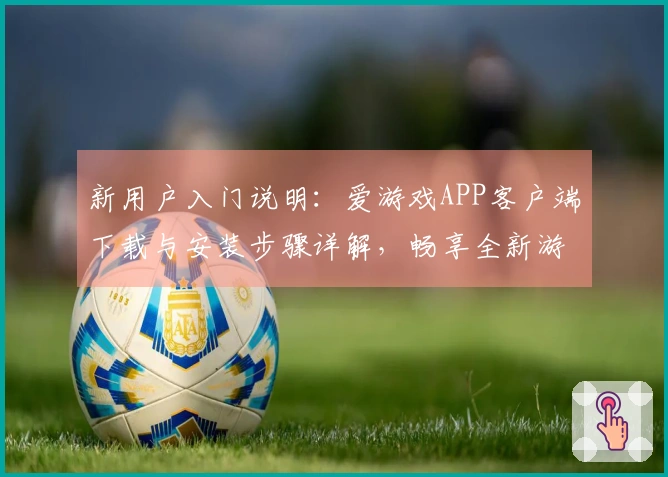 新用户入门说明:爱游戏APP客户端下载与安装步骤详解,畅享全新游戏体验!