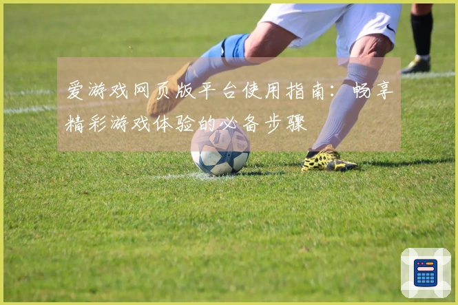 爱游戏网页版平台使用指南：畅享精彩游戏体验的必备步骤