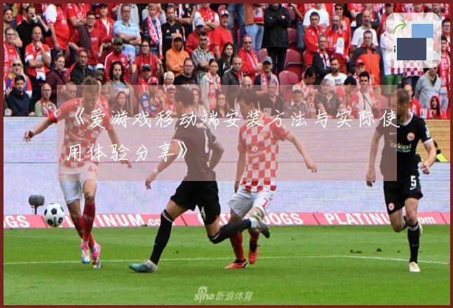 《爱游戏移动端安装方法与实际使用体验分享》