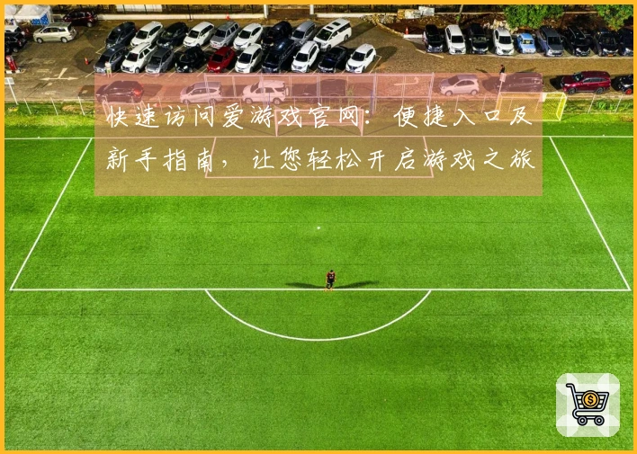 快速访问爱游戏官网：便捷入口及新手指南，让您轻松开启游戏之旅