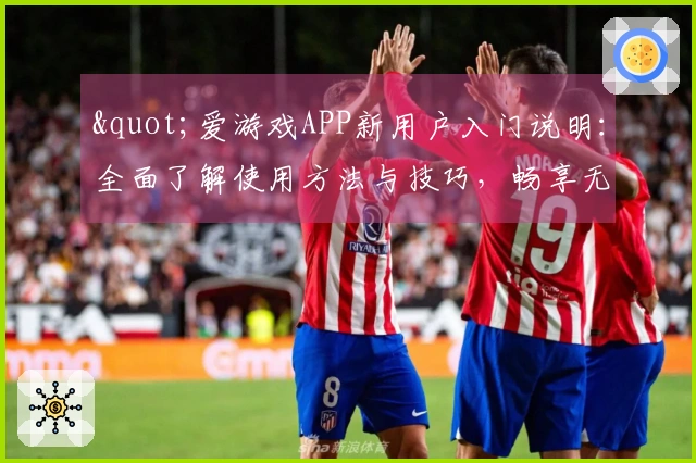 "爱游戏APP新用户入门说明：全面了解使用方法与技巧，畅享无尽乐趣"