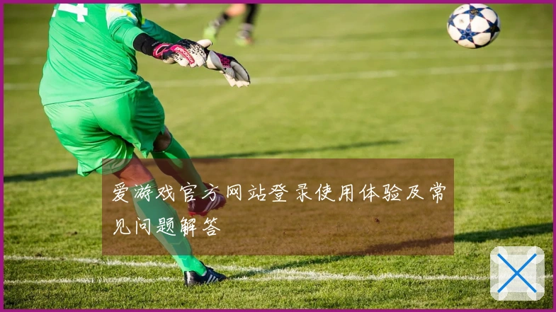 爱游戏官方网站登录使用体验及常见问题解答