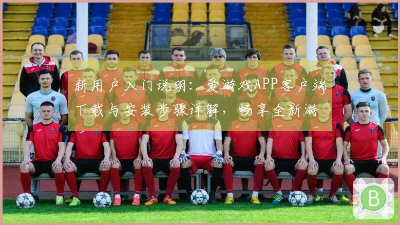 新用户入门说明：爱游戏APP客户端下载与安装步骤详解，畅享全新游戏体验！