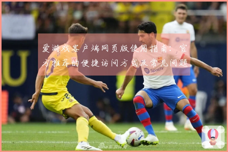 爱游戏客户端网页版使用指南：官方推荐的便捷访问方式及常见问题解答合集
