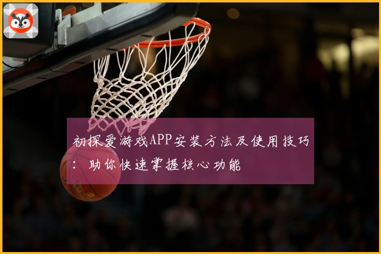 初探爱游戏APP安装方法及使用技巧：助你快速掌握核心功能