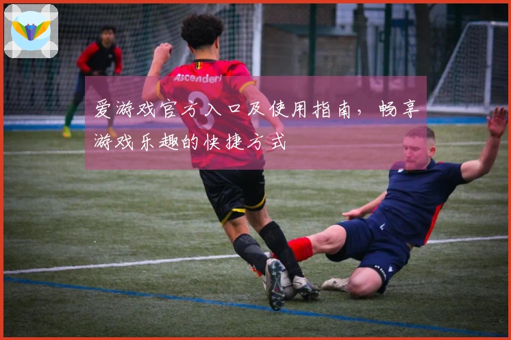 爱游戏官方入口及使用指南，畅享游戏乐趣的快捷方式