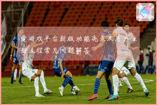 爱游戏平台新版功能亮点及用户注册流程常见问题解答