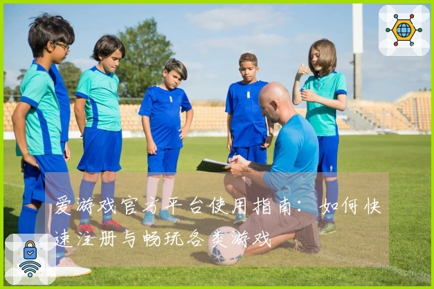 爱游戏官方平台使用指南：如何快速注册与畅玩各类游戏