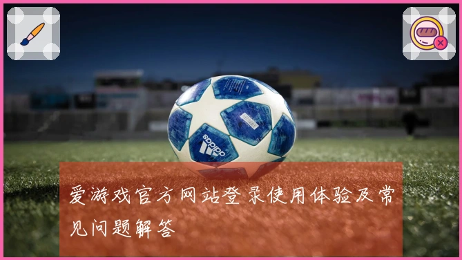 爱游戏官方网站登录使用体验及常见问题解答